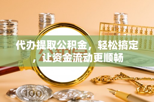 通州代办提取公积金，轻松搞定，让资金流动更顺畅