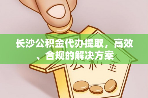 通州长沙公积金代办提取，高效、合规的解决方案