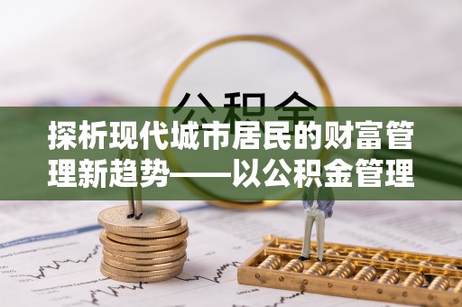 通州探析现代城市居民的财富管理新趋势——以公积金管理中心为核心