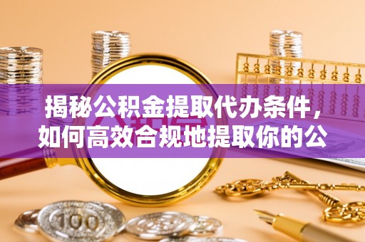 通州揭秘公积金提取代办条件，如何高效合规地提取你的公积金