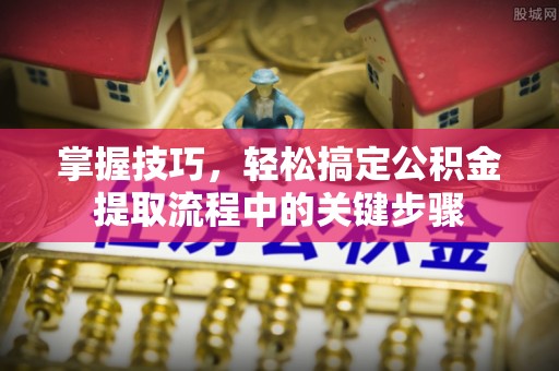 通州掌握技巧，轻松搞定公积金提取流程中的关键步骤