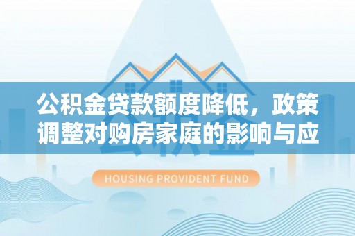 通州公积金贷款额度降低，政策调整对购房家庭的影响与应对策略