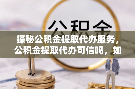 通州探秘公积金提取代办服务，公积金提取代办可信吗，如何选择可靠平台？