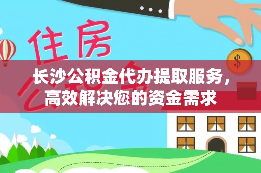 通州长沙公积金代办提取服务，高效解决您的资金需求