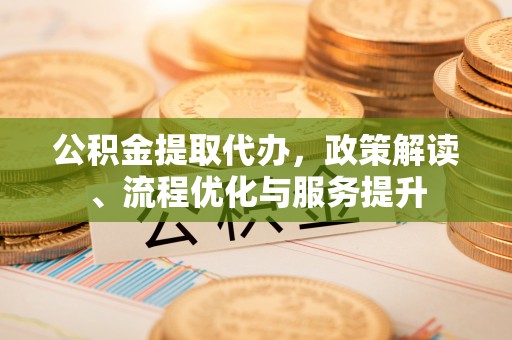 通州公积金提取代办，政策解读、流程优化与服务提升
