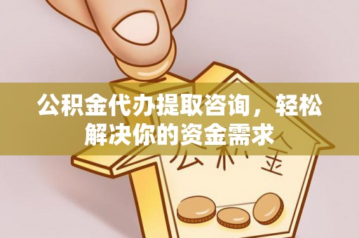通州公积金代办提取咨询，轻松解决你的资金需求