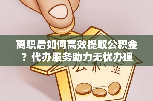 通州离职后如何高效提取公积金？代办服务助力无忧办理