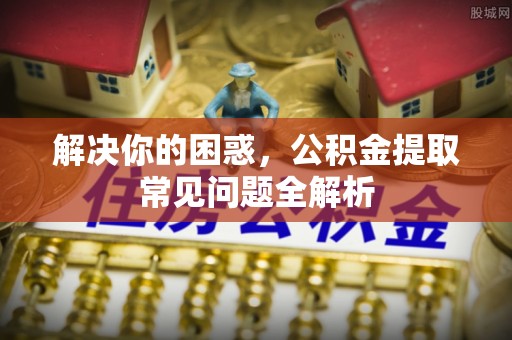 通州解决你的困惑，公积金提取常见问题全解析