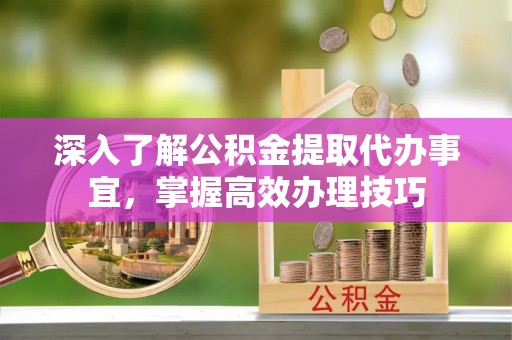 通州深入了解公积金提取代办事宜，掌握高效办理技巧