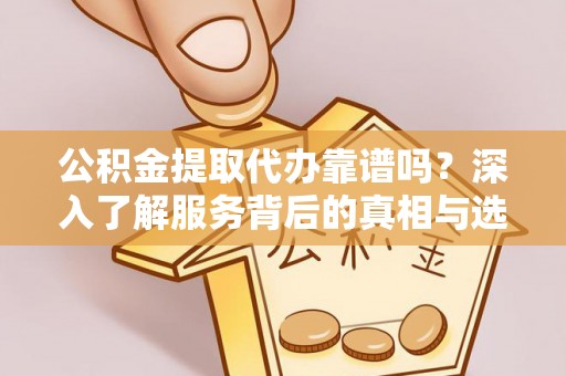 通州公积金提取代办靠谱吗？深入了解服务背后的真相与选择指南
