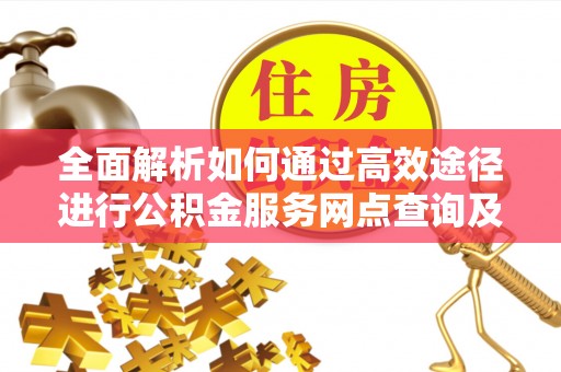 通州全面解析如何通过高效途径进行公积金服务网点查询及办理相关业务