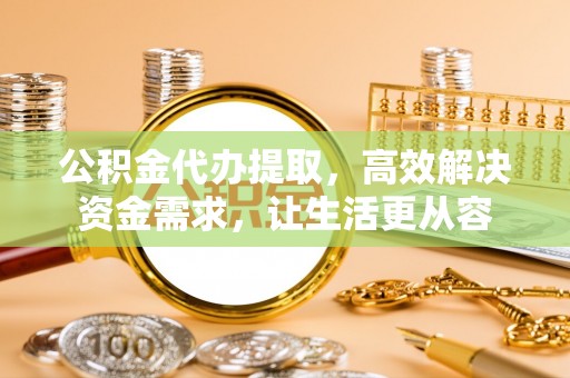 通州公积金代办提取，高效解决资金需求，让生活更从容