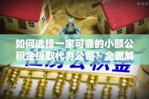 通州如何选择一家可靠的小额公积金提取代办公司？全面解析与实用指南