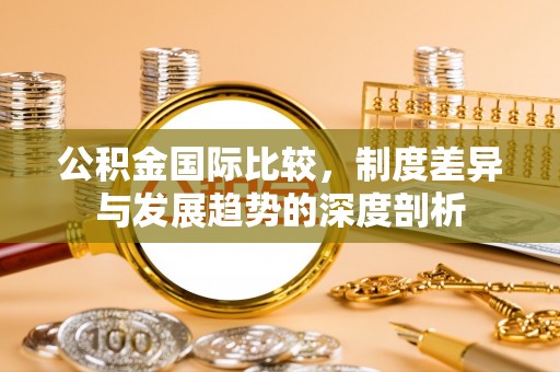 通州公积金国际比较，制度差异与发展趋势的深度剖析