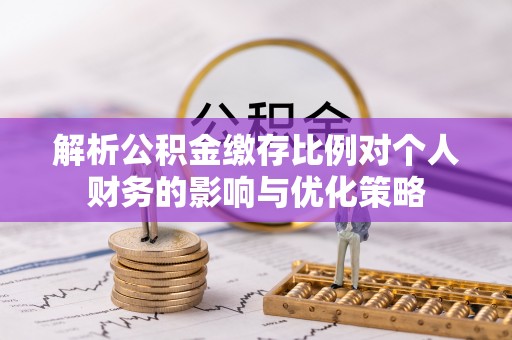 通州解析公积金缴存比例对个人财务的影响与优化策略