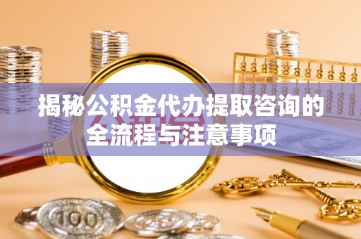 通州揭秘公积金代办提取咨询的全流程与注意事项