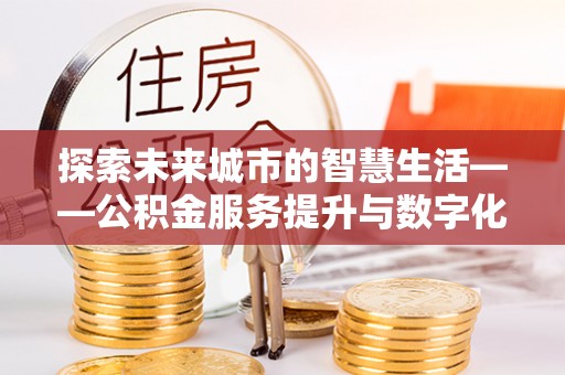 通州探索未来城市的智慧生活——公积金服务提升与数字化转型的深度结合