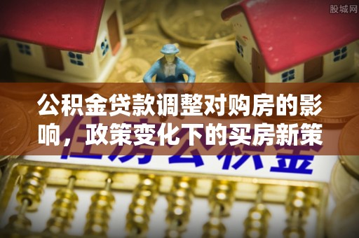 通州公积金贷款调整对购房的影响，政策变化下的买房新策略