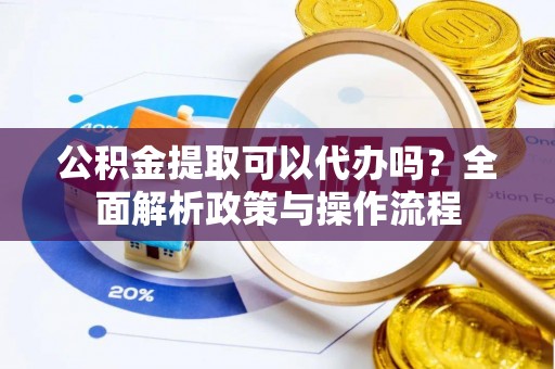 通州公积金提取可以代办吗？全面解析政策与操作流程