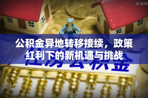 通州公积金异地转移接续，政策红利下的新机遇与挑战