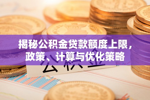 通州揭秘公积金贷款额度上限，政策、计算与优化策略
