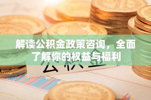 通州解读公积金政策咨询，全面了解你的权益与福利