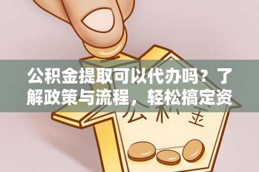 通州公积金提取可以代办吗？了解政策与流程，轻松搞定资金提取