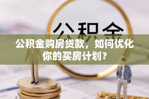 通州公积金购房贷款，如何优化你的买房计划？