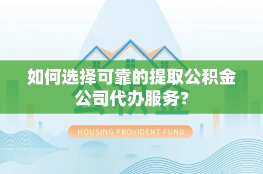 通州如何选择可靠的提取公积金公司代办服务？