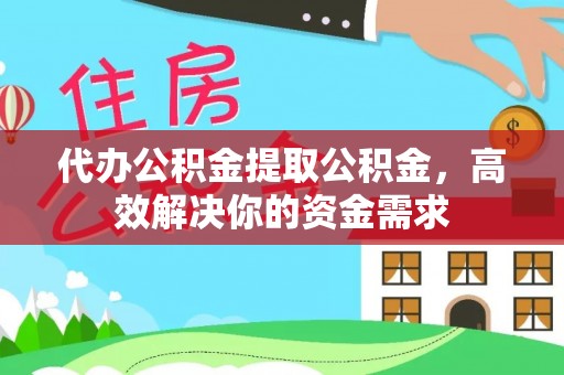 通州代办公积金提取公积金，高效解决你的资金需求