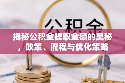 通州揭秘公积金提取金额的奥秘，政策、流程与优化策略