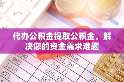 通州代办公积金提取公积金，解决您的资金需求难题