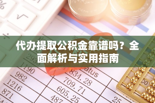 通州代办提取公积金靠谱吗？全面解析与实用指南