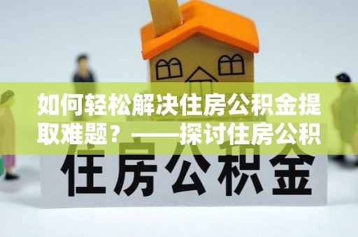 通州如何轻松解决住房公积金提取难题？——探讨住房公积金提取代办服务