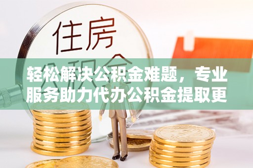 通州轻松解决公积金难题，专业服务助力代办公积金提取更高效