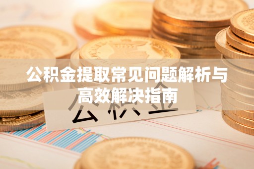 通州公积金提取常见问题解析与高效解决指南