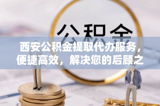 通州西安公积金提取代办服务，便捷高效，解决您的后顾之忧
