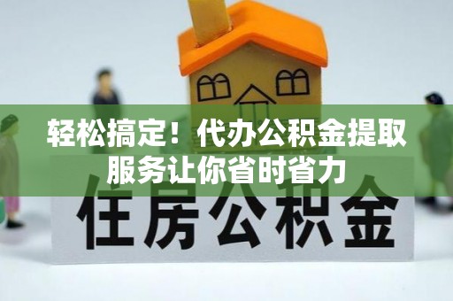 通州轻松搞定！代办公积金提取服务让你省时省力