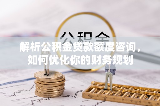通州解析公积金贷款额度咨询，如何优化你的财务规划