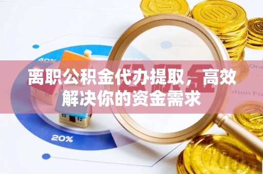 通州离职公积金代办提取，高效解决你的资金需求