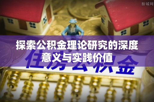通州探索公积金理论研究的深度意义与实践价值