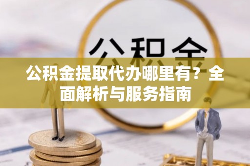 通州公积金提取代办哪里有？全面解析与服务指南
