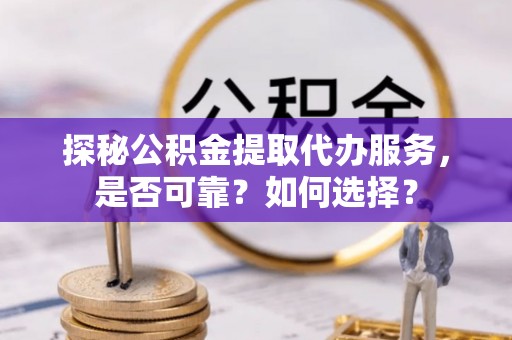 通州探秘公积金提取代办服务，是否可靠？如何选择？