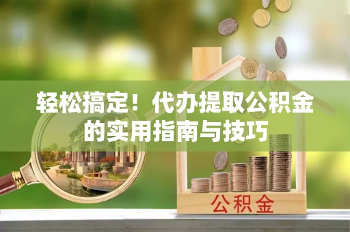 通州轻松搞定！代办提取公积金的实用指南与技巧