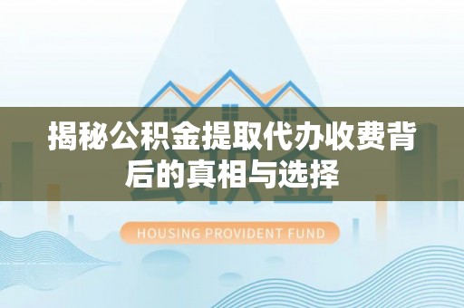 通州揭秘公积金提取代办收费背后的真相与选择