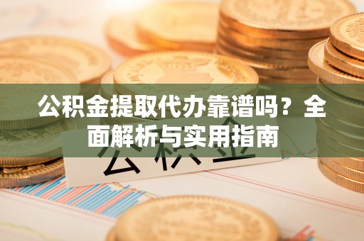 通州公积金提取代办靠谱吗？全面解析与实用指南