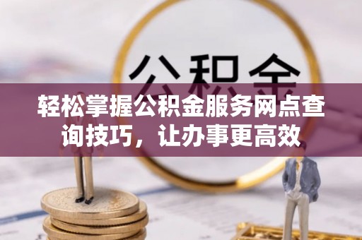 通州轻松掌握公积金服务网点查询技巧，让办事更高效