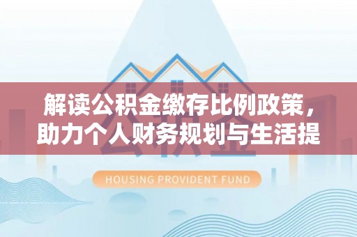 通州解读公积金缴存比例政策，助力个人财务规划与生活提升