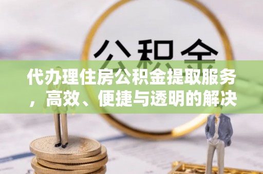 通州代办理住房公积金提取服务，高效、便捷与透明的解决方案