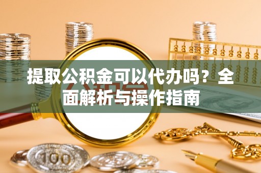 通州提取公积金可以代办吗？全面解析与操作指南